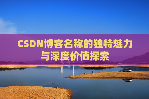 CSDN博客名称的独特魅力与深度价值探索